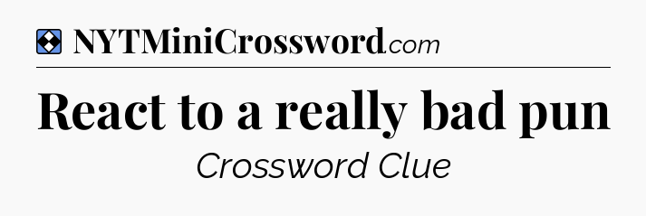 Solution: React to a really bad pun - NYT Mini Crossword