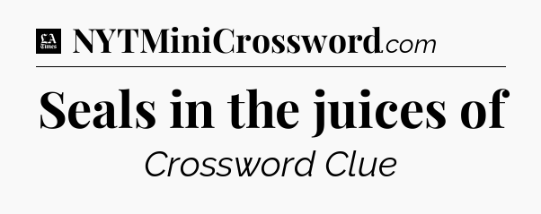 Seals in the juices of - LA Times Crossword