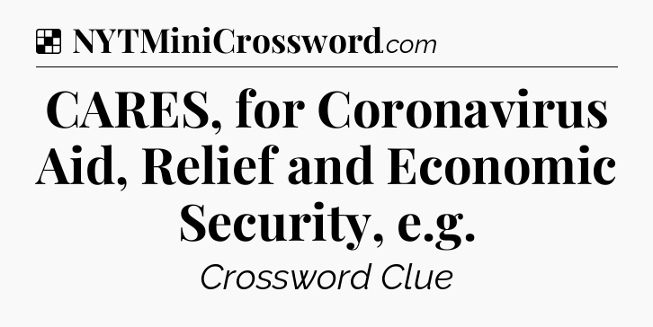 Solution: CARES, for Coronavirus Aid, Relief and Economic Security, e.g - NYT Crossword