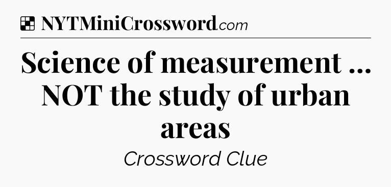 Solution: Science of measurement … NOT the study of urban areas - NYT Crossword