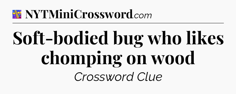 Soft-bodied bug who likes chomping on wood Codycross