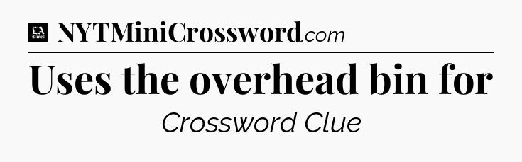 Uses the overhead bin for - LA Times Crossword