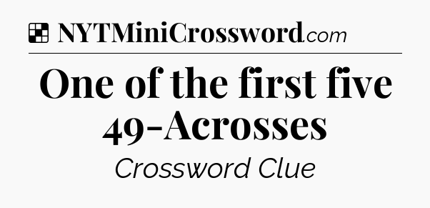 Solution: One of the first five 49-Acrosses - NYT Crossword