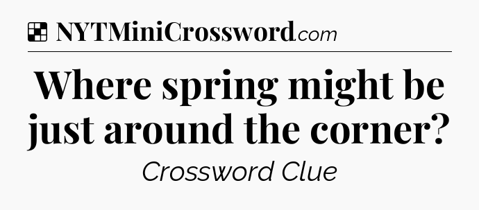 Solution: Where spring might be just around the corner - NYT Crossword