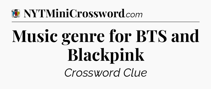Music genre for BTS and Blackpink Crossword Clue