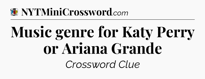 Music genre for Katy Perry or Ariana Grande Crossword Clue