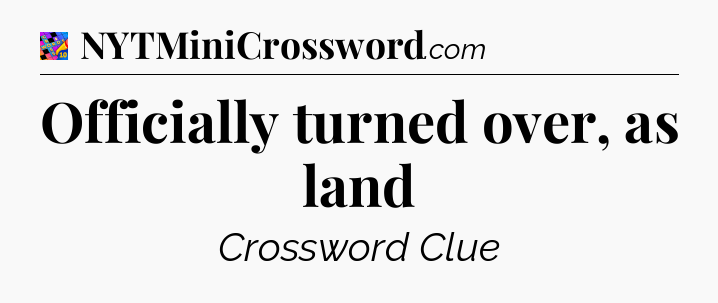 Officially turned over, as land Crossword Clue