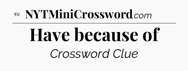 Have because of - WSJ Crossword