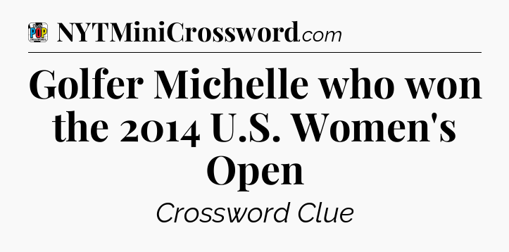 Golfer Michelle who won the 2014 U.S. Women's Open Crossword Clue