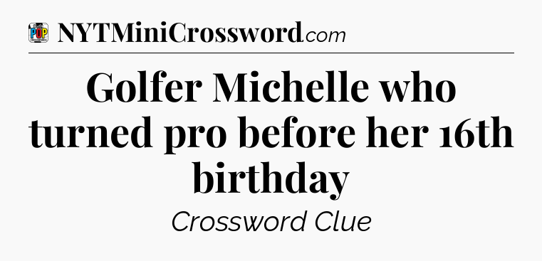 Golfer Michelle who turned pro before her 16th birthday Crossword Clue