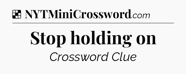 Solution: Stop holding on - NYT Crossword