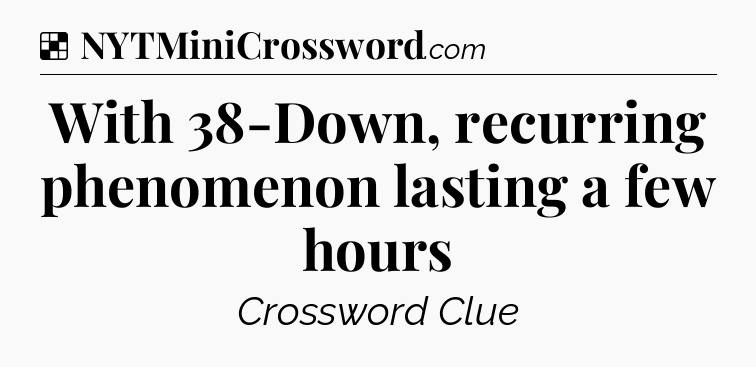 Solution: With 38-Down, recurring phenomenon lasting a few hours - NYT Crossword