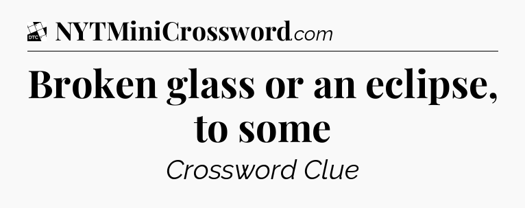 Broken glass or an eclipse, to some - Daily Themed Mini Crossword