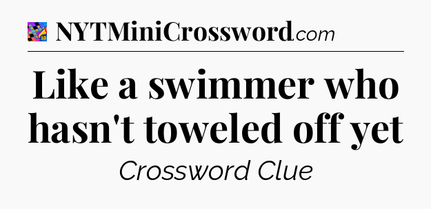 Like a swimmer who hasn't toweled off yet Crossword Clue
