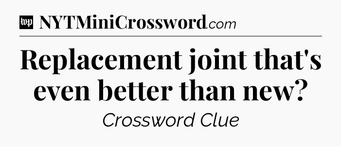 Replacement joint that's even better than new Crossword Clue