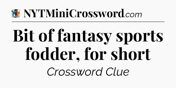 Bit of fantasy sports fodder, for short Crossword Clue