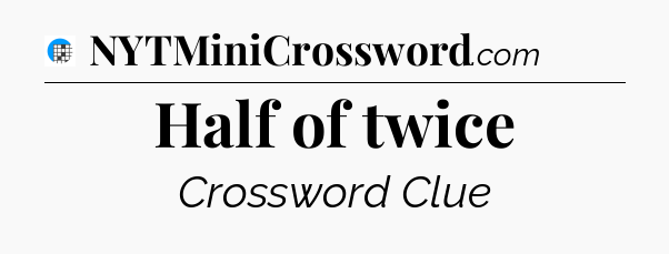 Half of twice Crossword Clue