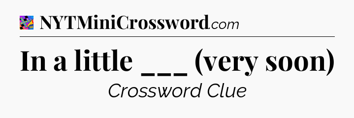 In a little ___ (very soon) Crossword Clue