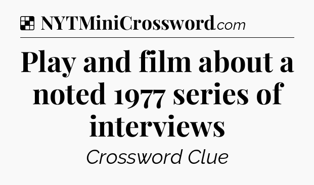 Solution: Play and film about a noted 1977 series of interviews - NYT Crossword