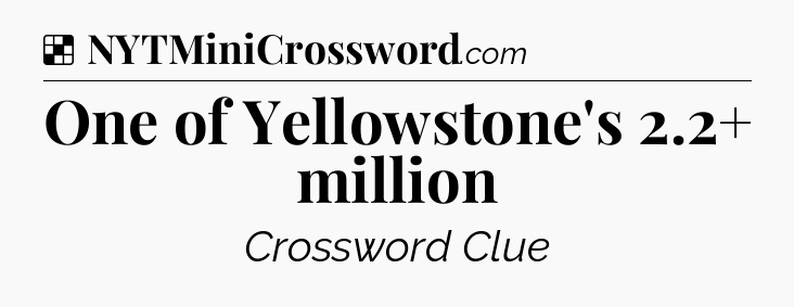 Solution: One of Yellowstone's 2.2+ million - NYT Crossword