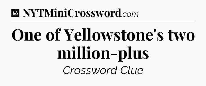 One of Yellowstone's two million-plus - LA Times Crossword