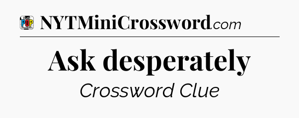 Ask desperately Crossword Clue