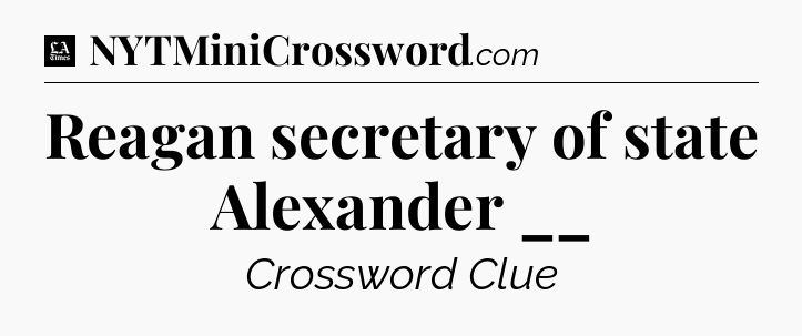 Reagan secretary of state Alexander __ - LA Times Crossword