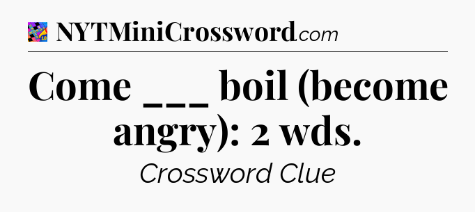 Come ___ boil (become angry): 2 wds Crossword Clue