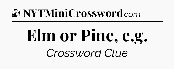 Elm or Pine, e.g - Daily Themed Classic Crossword