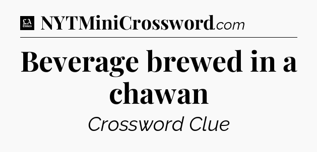 Beverage brewed in a chawan - LA Times Crossword