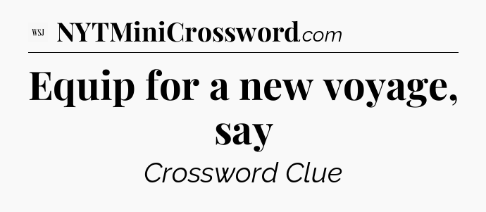 Equip for a new voyage, say - WSJ Crossword