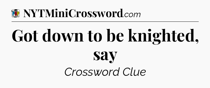 Got down to be knighted, say Crossword Clue