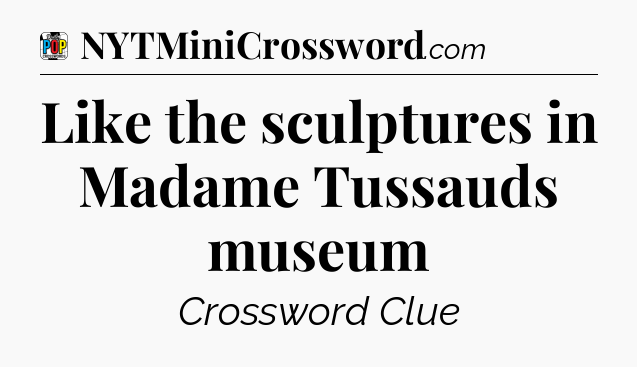 Like the sculptures in Madame Tussauds museum Crossword Clue