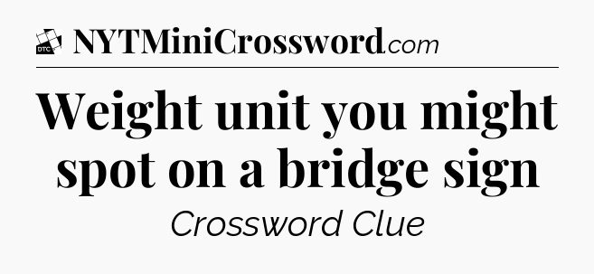 Weight unit you might spot on a bridge sign - Daily Themed Classic Crossword