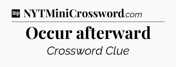 Occur afterward Crossword Clue
