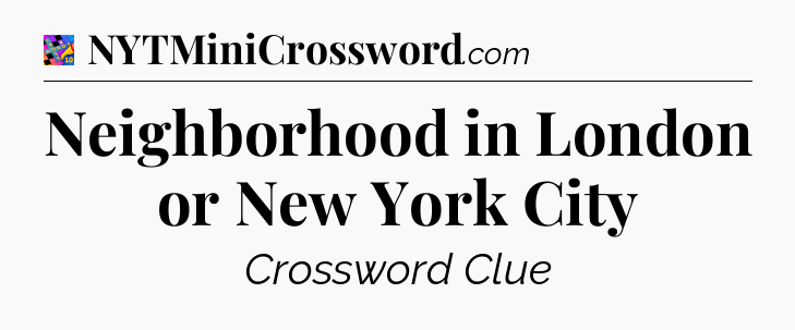 Neighborhood in London or New York City Crossword Clue