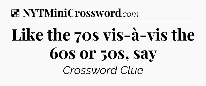 Solution: Like the 70s vis-à-vis the 60s or 50s, say - NYT Crossword