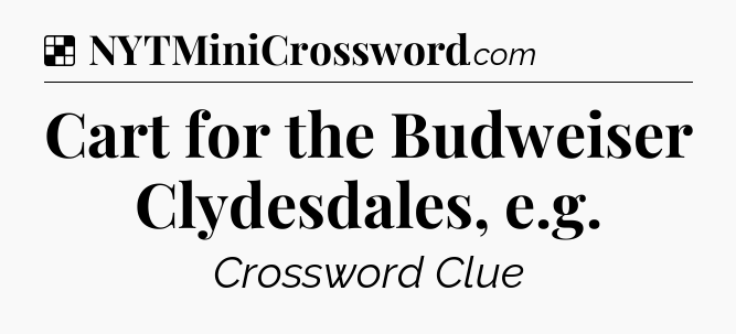 Solution: Cart for the Budweiser Clydesdales, e.g - NYT Crossword