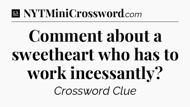 Comment about a sweetheart who has to work incessantly - LA Times Crossword