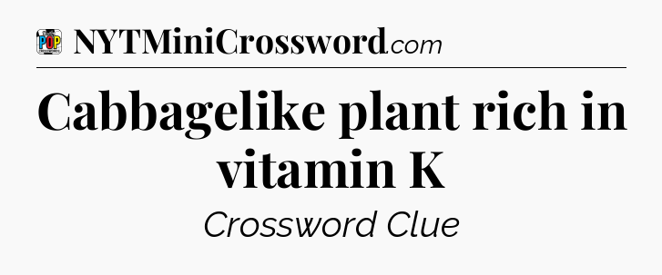 Cabbagelike plant rich in vitamin K Crossword Clue