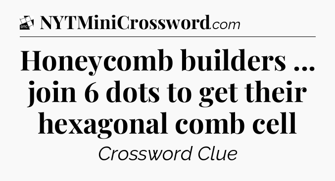 Honeycomb builders ... join 6 dots to get their hexagonal comb cell - Daily Themed Classic Crossword