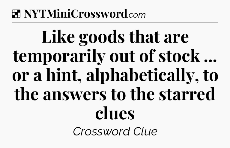 Solution: Like goods that are temporarily out of stock ... or a hint, alphabetically, to the answers to the starred clues - NYT Crossword