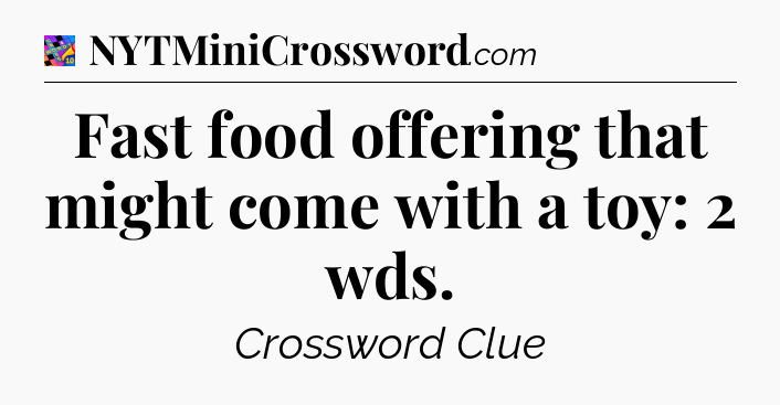 Fast food offering that might come with a toy: 2 wds Crossword Clue