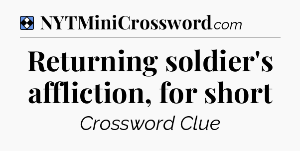 Solution: Returning soldier's affliction, for short - NYT Mini Crossword
