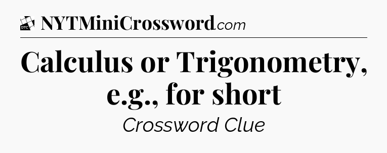 Calculus or Trigonometry, e.g., for short - Daily Themed Classic Crossword