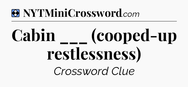 Solution: Cabin ___ (cooped-up restlessness) - NYT Mini Crossword