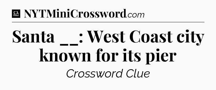 Santa __: West Coast city known for its pier - LA Times Crossword