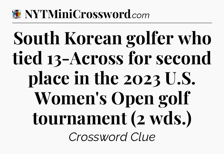 South Korean golfer who tied 13-Across for second place in the 2023 U.S. Women's Open golf tournament (2 wds.) Crossword Clue