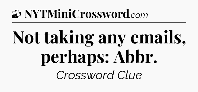 Not taking any emails, perhaps: Abbr - Daily Themed Classic Crossword