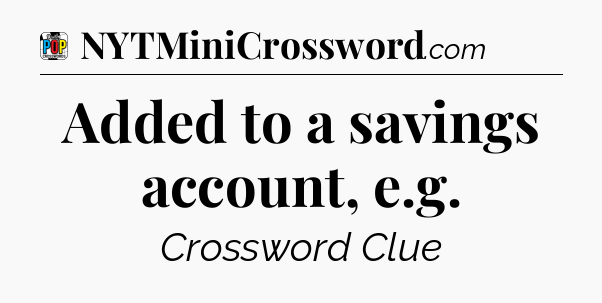 Added to a savings account, e.g Crossword Clue